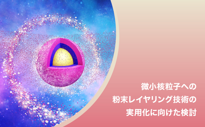 微小核粒子への粉末レイヤリング技術の実用化に向けた検討